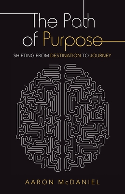 The Path of Purpose: Shifting from Destination to Journey - McDaniel, Aaron