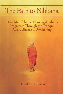 The Path to Nibbana: How Mindfulness of Loving-Kindness Progresses through the Tranquil Aware Jhanas to Awakening - Johnson, David C