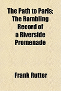 The Path to Paris the Rambling Record of a Riverside Promenade - Rutter, Frank