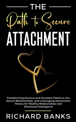 The Path to Secure Attachment: Transforming Anxious and Avoidant Patterns into Secure Relationships, and Leveraging Attachment Theory for Healthy Relationships and Emotional Intelligence - Banks, Richard