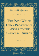 The Path Which Led a Protestant Lawyer to the Catholic Church (Classic Reprint)