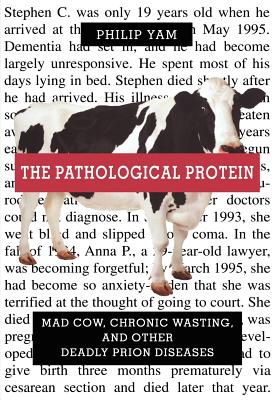 The Pathological Protein: Mad Cow, Chronic Wasting, and Other Deadly Prion Diseases - Yam, Philip