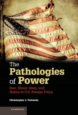 The Pathologies of Power: Fear, Honor, Glory, and Hubris in U.S. Foreign Policy - Fettweis, Christopher J.