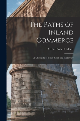 The Paths of Inland Commerce [microform]: a Chronicle of Trail, Road and Waterway - Hulbert, Archer Butler 1873-1933