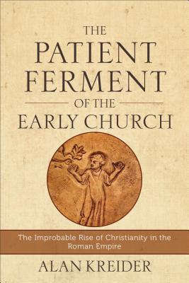 The Patient Ferment of the Early Church: The Improbable Rise of Christianity in the Roman Empire - Kreider, Alan
