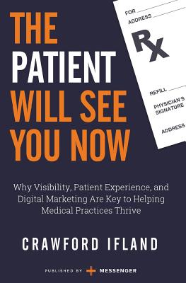 The Patient Will See You Now: Why Visibility, Patient Experience, and Digital Marketing Are Key to Helping Medical Practices Thrive - Messenger, and Ifland, Crawford