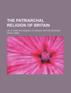 The Patriarchal Religion of Britain: Or, a Complete Manual of Ancient British Druidism - James, David