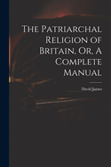 The Patriarchal Religion of Britain, Or, A Complete Manual