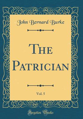 The Patrician, Vol. 5 (Classic Reprint) - Burke, John Bernard, Sir