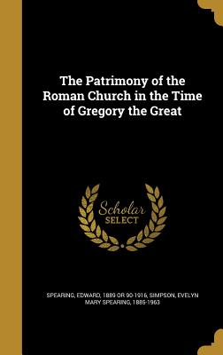 The Patrimony of the Roman Church in the Time of Gregory the Great - Spearing, Edward 1889 or 90-1916 (Creator), and Simpson, Evelyn Mary Spearing 1885-1963 (Creator)