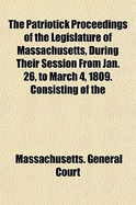 The Patriotick Proceedings of the Legislature of Massachusetts, During Their Session from Jan. 26, to March 4, 1809: Consisting of the Lieutenant Governour's Speech, Answers of Both Houses, Report of the Joint Committee on Petitions, Gore's Report on Crow