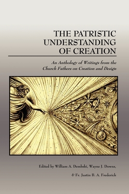 The Patristic Understanding of Creation - Dembski, William A, Professor (Editor), and Downs, Wayne J (Editor), and Frederick, Justin B a (Editor)