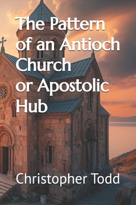 The Pattern of an Antioch Church or Apostolic Hub - Todd, Christopher P