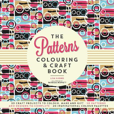 The Patterns Colouring & Craft Book: Craft projects to colour, make and gift - Hughes, Lisa