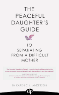 The Peaceful Daughter's Guide to Separating from a Difficult Mother: Freeing Yourself from the Guilt, Anger, Resentment and Bitterness of Being Raised
