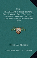 The Peacemaker, Free Trade, Free Labor, Free Thought: Or Direct Taxation The True Principle Of Political Economy (1877)