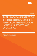 The Peacock and Parrot on Their Tour to Discover the Author of the Peacock at Home: Illustrated with Engravings (Classic Reprint)