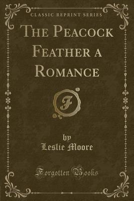 The Peacock Feather a Romance (Classic Reprint) - Moore, Leslie