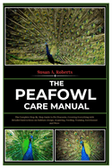 The Peafowl Care Manual: A Complete Step-By-Step Guide to Pet Peacocks, Covering Everything with Detailed Instructions on Habitats Design, Acquiring, Feeding, Training, Enrichments and More