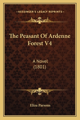 The Peasant of Ardenne Forest V4: A Novel (1801) - Parsons, Eliza
