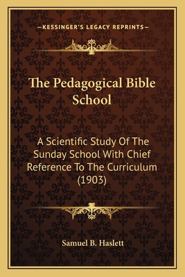 The Pedagogical Bible School: A Scientific Study Of The Sunday School With Chief Reference To The Curriculum (1903) - Haslett, Samuel B