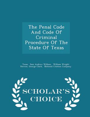 The Penal Code and Code of Criminal Procedure of the State of Texas - Scholar's Choice Edition - Texas (Creator), and Sam Andrew Willson (Creator), and William Wright Herron (Creator)