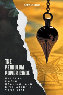 The Pendulum Power Guide: Unleash Magic, Healing, and Divination in Your Life - Rijo, Sergio