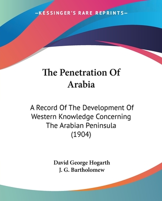 The Penetration Of Arabia: A Record Of The Development Of Western Knowledge Concerning The Arabian Peninsula (1904) - Hogarth, David George