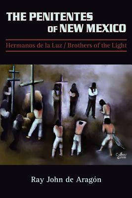 The Penitentes of New Mexico: Hermanos de la luz Brothers of the Light - De Aragon, Ray John