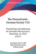 The Pennsylvania-German Society V25: Proceedings And Addresses At Lancaster, Pennsylvania, November 13, 1914 (1917)