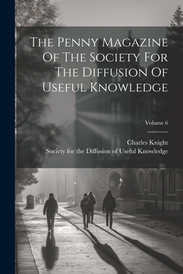 The Penny Magazine Of The Society For The Diffusion Of Useful Knowledge; Volume 6 - Knight, Charles, and Society for the Diffusion of Useful K (Creator)