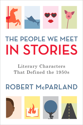 The People We Meet in Stories: Literary Characters That Defined the 1950s - McParland, Robert