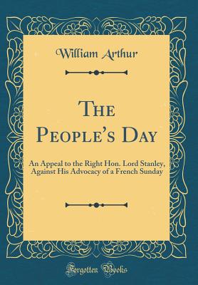The People's Day: An Appeal to the Right Hon. Lord Stanley, Against His Advocacy of a French Sunday (Classic Reprint) - Arthur, William
