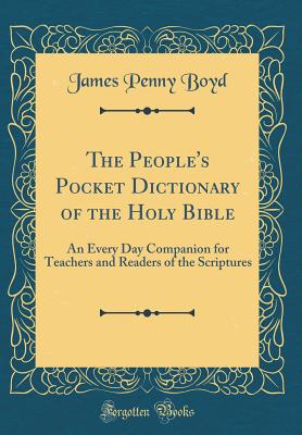 The People's Pocket Dictionary of the Holy Bible: An Every Day Companion for Teachers and Readers of the Scriptures (Classic Reprint) - Boyd, James Penny