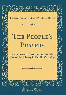 The People's Prayers: Being Some Considerations on the Use of the Litany in Public Worship (Classic Reprint) - Atchley, Edward Godfrey Cuthbert Frederi