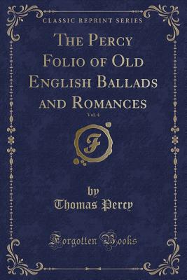 The Percy Folio of Old English Ballads and Romances, Vol. 4 (Classic Reprint) - Percy, Thomas