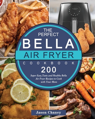 The Perfect Bella Air Fryer Cookbook: 200 Super Easy, Tasty and Healthy Bella Air Fryer Recipes to Cook with Your Mom - Chaney, Jason