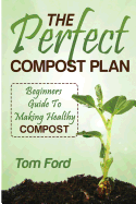 The Perfect Compost Plan: Beginners Guide to Making Healthy Compost