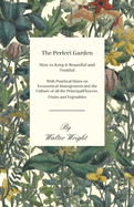 The Perfect Garden - How to Keep It Beautiful and Fruitful - With Practical Hints on Economical Management and the Culture of All the Principal Flowers, Fruits and Vegetables