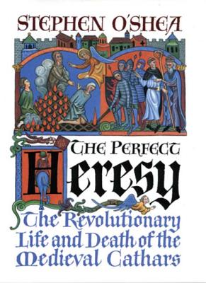 The Perfect Heresy: The Revolutionary Life and Death of the Medieval Cathars - O'Shea, Stephen