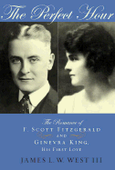 The Perfect Hour: The Romance of F. Scott Fitzgerald and Ginevra King, His First Love - West, James L W, III