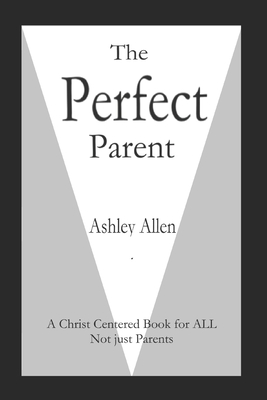 The Perfect Parent: A Christ Centered Book for ALL, not just Parents - Allen, Ashley