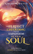 The Perfect Unfolding For The Expansion Of Your Soul: A Deep Soulful Journey Into Your Truth