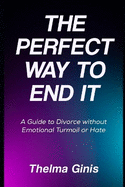 The Perfect Way to End It: A Guide to Divorce without Emotional Turmoil or Hate