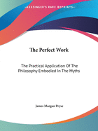 The Perfect Work: The Practical Application Of The Philosophy Embodied In The Myths