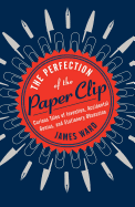The Perfection of the Paper Clip: Curious Tales of Invention, Accidental Genius, and Stationery Obsession