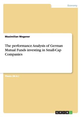 The performance Analysis of German Mutual Funds investing in Small-Cap Companies - Wegener, Maximilian