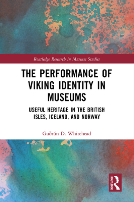 The Performance of Viking Identity in Museums: Useful Heritage in the British Isles, Iceland, and Norway - Whitehead, Gurn D