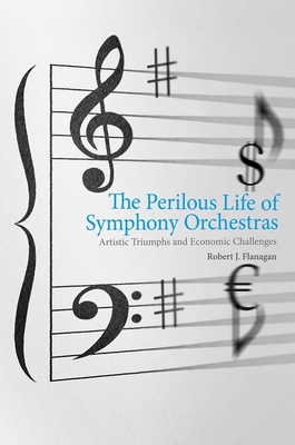 The Perilous Life of Symphony Orchestras: Artistic Triumphs and Economic Challenges - Flanagan, Robert J