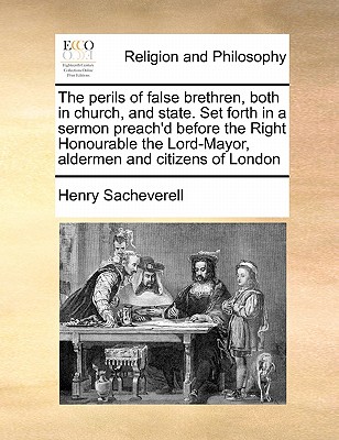 The perils of false brethren, both in church, and state. Set forth in a sermon preach'd before the Right Honourable the Lord-Mayor, aldermen and citizens of London - Sacheverell, Henry